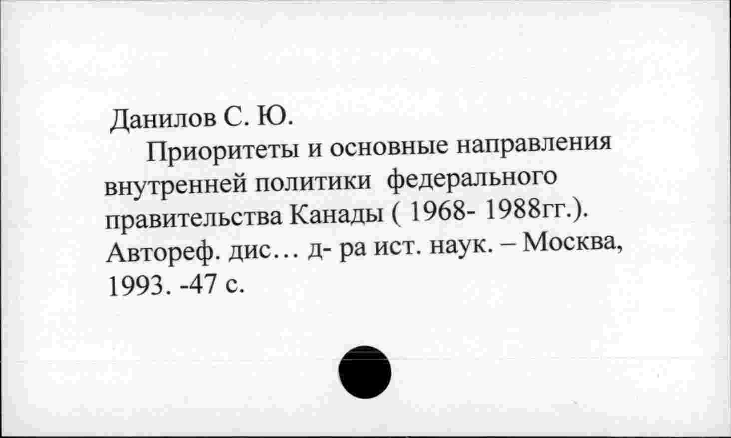 ﻿Данилов С. Ю.
Приоритеты и основные направления внутренней политики федерального правительства Канады ( 1968- 1988гг.). Автореф. дис... д- ра ист. наук. - Москва, 1993.-47 с.